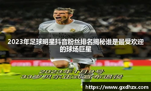 2023年足球明星抖音粉丝排名揭秘谁是最受欢迎的球场巨星