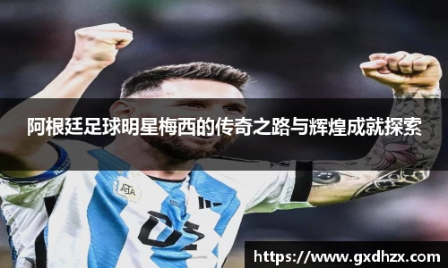 阿根廷足球明星梅西的传奇之路与辉煌成就探索